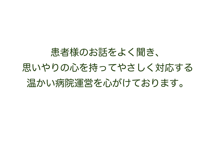 患者様のお話をよくお聞き、
思いやりの心を持ってやさしく対応する温かい病院運営を心がけております。